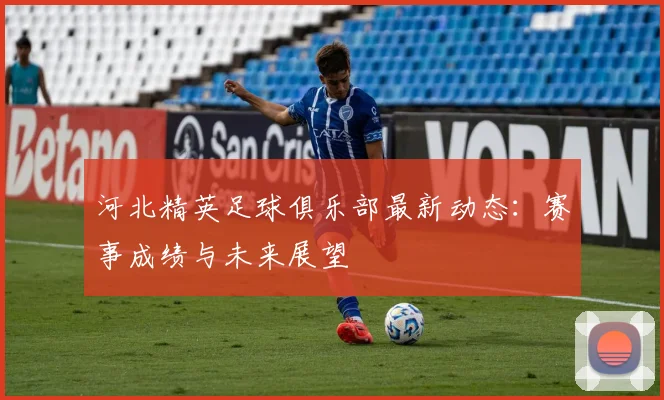 河北精英足球俱乐部最新动态：赛事成绩与未来展望