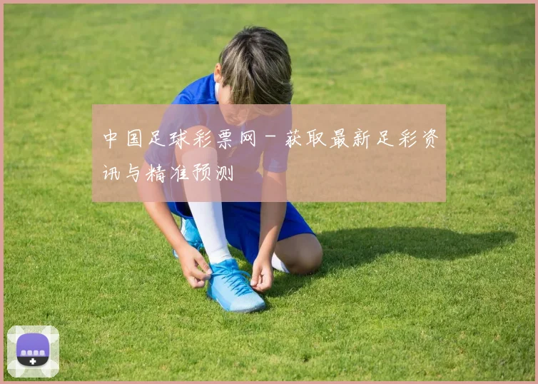 中国足球彩票网 - 获取最新足彩资讯与精准预测