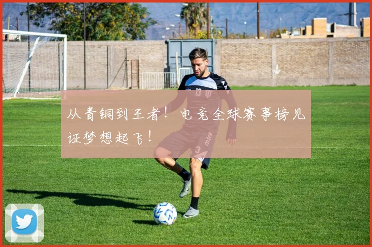 从青铜到王者!电竞全球赛事榜见证梦想起飞!