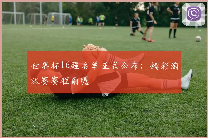 世界杯16强名单正式公布：精彩淘汰赛赛程前瞻