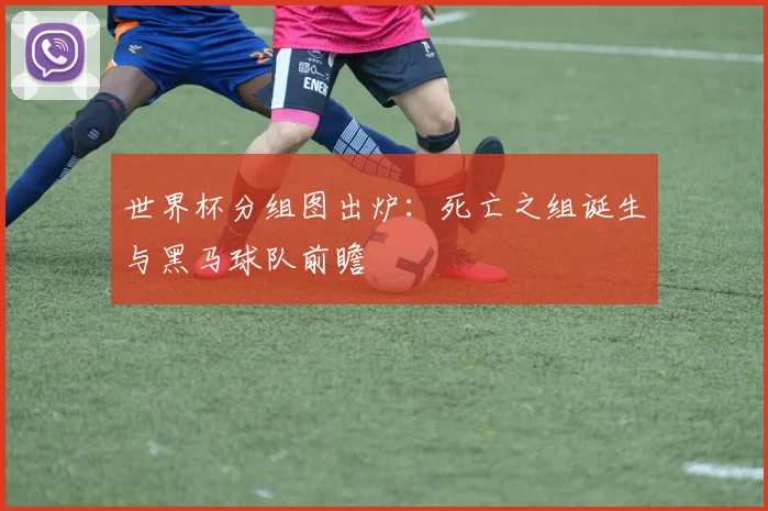 世界杯分组图出炉：死亡之组诞生与黑马球队前瞻