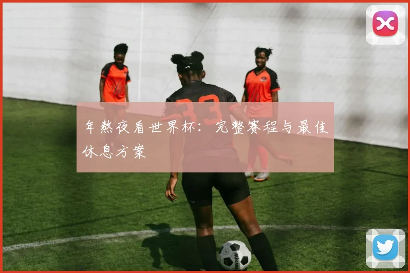 年熬夜看世界杯：完整赛程与最佳休息方案