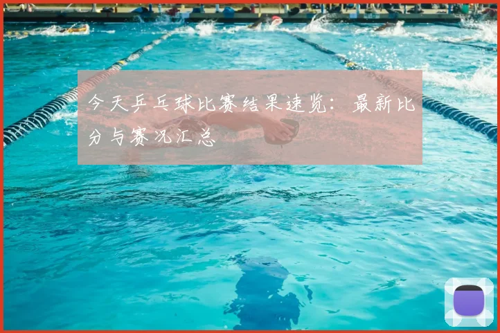 今天乒乓球比赛结果速览:最新比分与赛况汇总