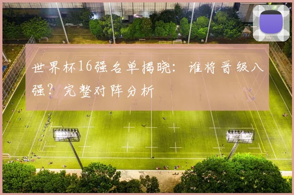 世界杯16强名单揭晓：谁将晋级八强？完整对阵分析