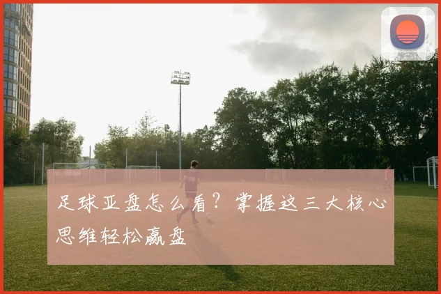 足球亚盘怎么看？掌握这三大核心思维轻松赢盘