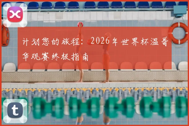 计划您的旅程:2026年世界杯温哥华观赛终极指南