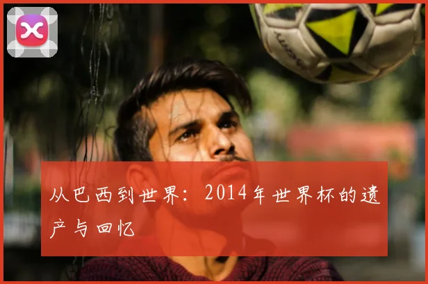 从巴西到世界:2014年世界杯的遗产与回忆