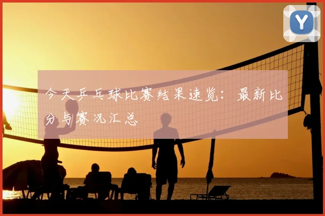今天乒乓球比赛结果速览:最新比分与赛况汇总