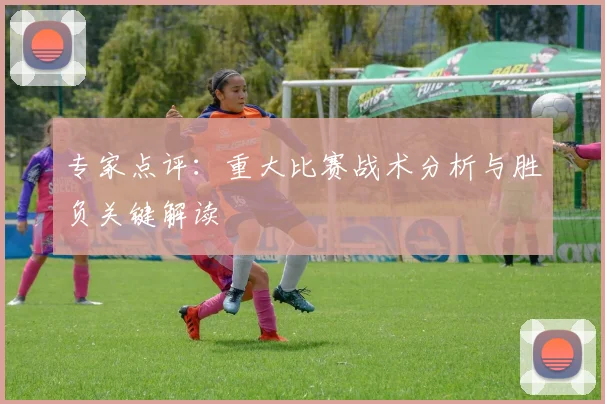 专家点评:重大比赛战术分析与胜负关键解读