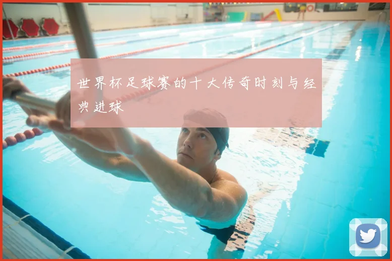 世界杯足球赛的十大传奇时刻与经典进球