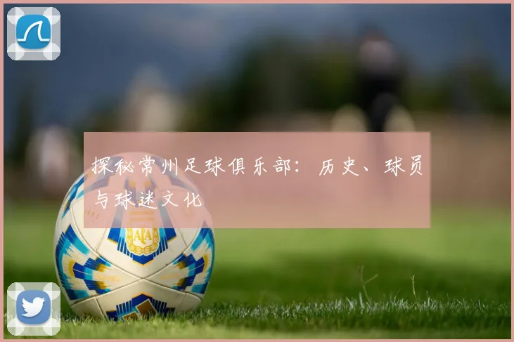 探秘常州足球俱乐部:历史、球员与球迷文化